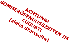 ACHTUNG! SOMMERFFNUNGSZEITEN IM AUGUST! (siehe Startseite)